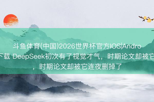 斗鱼体育(中国)2026世界杯官方IOS|Android手机app下载 DeepSeek初次有了视觉才气，时期论文却被它连夜删掉了