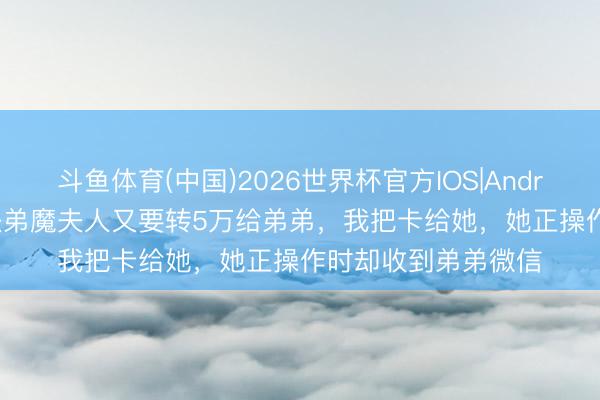 斗鱼体育(中国)2026世界杯官方IOS|Android手机app下载 扶弟魔夫人又要转5万给弟弟，我把卡给她，她正操作时却收到弟弟微信