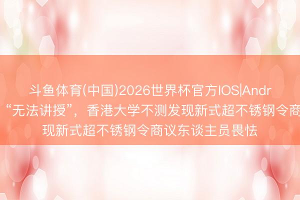 斗鱼体育(中国)2026世界杯官方IOS|Android手机app下载 “无法讲授”，香港大学不测发现新式超不锈钢令商议东谈主员畏怯