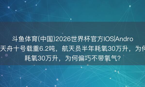 斗鱼体育(中国)2026世界杯官方IOS|Android手机app下载 天舟十号载重6.2吨，航天员半年耗氧30万升，为何偏巧不带氧气？