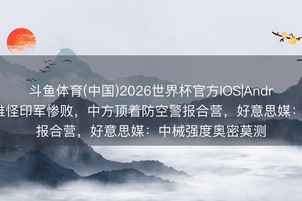斗鱼体育(中国)2026世界杯官方IOS|Android手机app下载 难怪印军惨败，中方顶着防空警报合营，好意思媒：中械强度奥密莫测