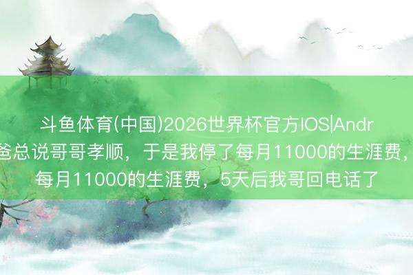 斗鱼体育(中国)2026世界杯官方IOS|Android手机app下载 我爸总说哥哥孝顺，于是我停了每月11000的生涯费，5天后我哥回电话了