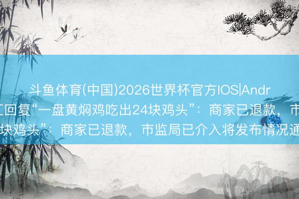 斗鱼体育(中国)2026世界杯官方IOS|Android手机app下载 云南墨江回复“一盘黄焖鸡吃出24块鸡头”：商家已退款，市监局已介入将发布情况通报