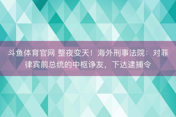 斗鱼体育官网 整夜变天！海外刑事法院：对菲律宾前总统的中枢诤友，下达逮捕令