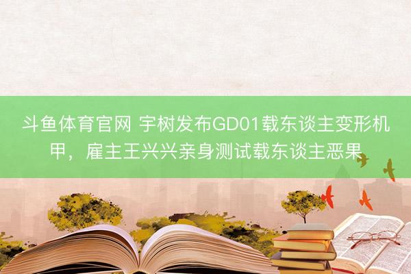 斗鱼体育官网 宇树发布GD01载东谈主变形机甲，雇主王兴兴亲身测试载东谈主恶果