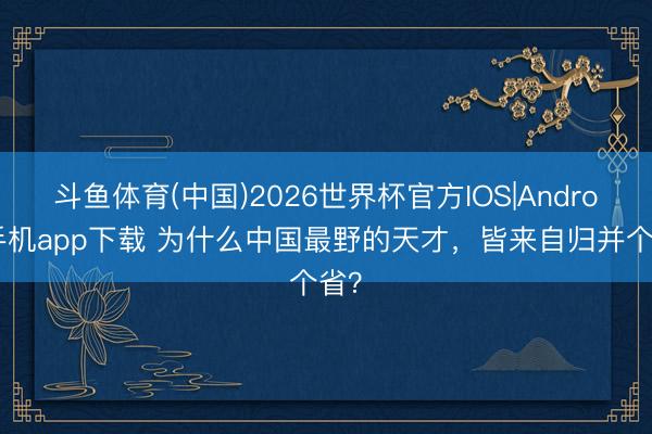 斗鱼体育(中国)2026世界杯官方IOS|Android手机app下载 为什么中国最野的天才，皆来自归并个省？