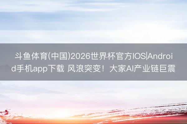 斗鱼体育(中国)2026世界杯官方IOS|Android手机app下载 风浪突变！大家AI产业链巨震