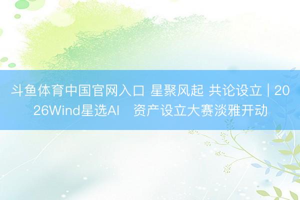 斗鱼体育中国官网入口 星聚风起 共论设立 | 2026Wind星选AI⁺资产设立大赛淡雅开动