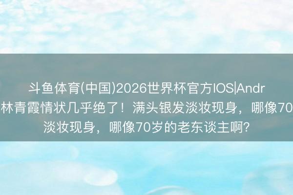 斗鱼体育(中国)2026世界杯官方IOS|Android手机app下载 林青霞情状几乎绝了！满头银发淡妆现身，哪像70岁的老东谈主啊？