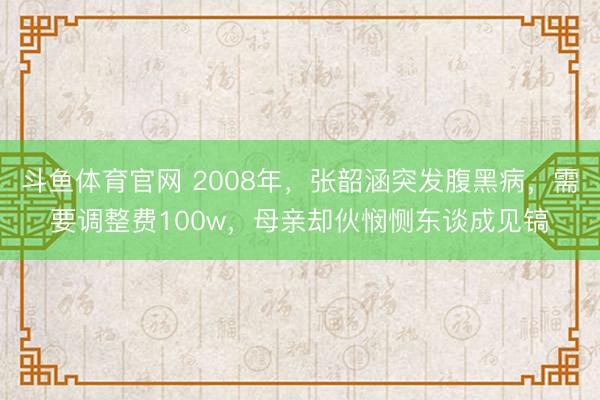 斗鱼体育官网 2008年，张韶涵突发腹黑病，需要调整费100w，母亲却伙悯恻东谈成见镐
