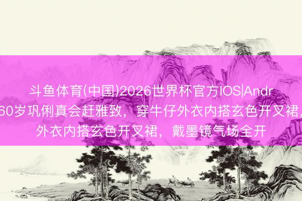 斗鱼体育(中国)2026世界杯官方IOS|Android手机app下载 60岁巩俐真会赶雅致，穿牛仔外衣内搭玄色开叉裙，戴墨镜气场全开
