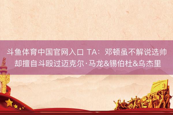 斗鱼体育中国官网入口 TA：邓顿虽不解说选帅 却擅自斗殴过迈克尔·马龙&锡伯杜&乌杰里