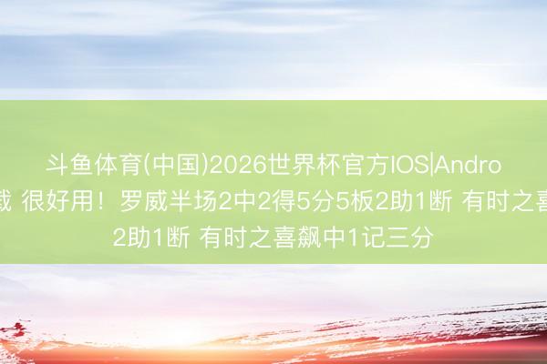 斗鱼体育(中国)2026世界杯官方IOS|Android手机app下载 很好用！罗威半场2中2得5分5板2助1断 有时之喜飙中1记三分