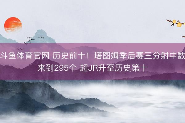 斗鱼体育官网 历史前十！塔图姆季后赛三分射中数来到295个 超JR升至历史第十