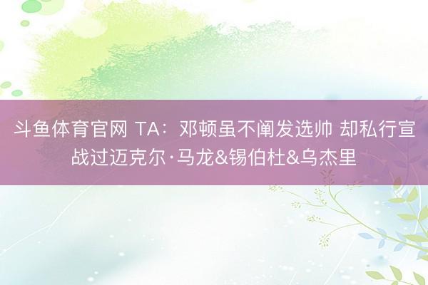 斗鱼体育官网 TA：邓顿虽不阐发选帅 却私行宣战过迈克尔·马龙&锡伯杜&乌杰里