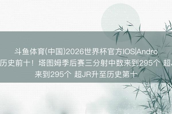 斗鱼体育(中国)2026世界杯官方IOS|Android手机app下载 历史前十！塔图姆季后赛三分射中数来到295个 超JR升至历史第十