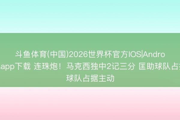斗鱼体育(中国)2026世界杯官方IOS|Android手机app下载 连珠炮！马克西独中2记三分 匡助球队占据主动
