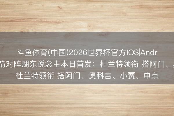 斗鱼体育(中国)2026世界杯官方IOS|Android手机app下载 火箭对阵湖东说念主本日首发：杜兰特领衔 搭阿门、奥科吉、小贾、申京