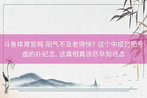 斗鱼体育官网 阳气不及老得快? 这个中成药把亏虚的补纪念， 这真相真该尽早知说念