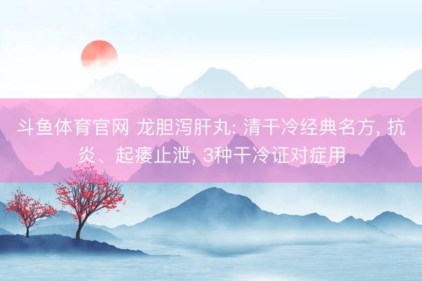 斗鱼体育官网 龙胆泻肝丸: 清干冷经典名方， 抗炎、起痿止泄， 3种干冷证对症用
