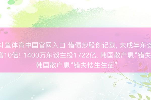 斗鱼体育中国官网入口 借债炒股创记载， 未成年东谈主开户激增10倍! 1400万东谈主投1722亿， 韩国散户患“错失怯生生症”