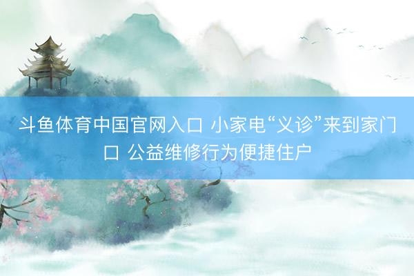 斗鱼体育中国官网入口 小家电“义诊”来到家门口 公益维修行为便捷住户