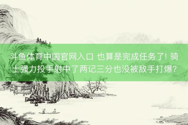 斗鱼体育中国官网入口 也算是完成任务了! 骑士强力投手射中了两记三分也没被敌手打爆?