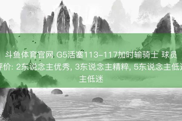 斗鱼体育官网 G5活塞113-117加时输骑士 球员评价: 2东说念主优秀， 3东说念主精粹， 5东说念主低迷