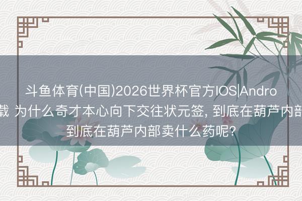 斗鱼体育(中国)2026世界杯官方IOS|Android手机app下载 为什么奇才本心向下交往状元签， 到底在葫芦内部卖什么药呢?