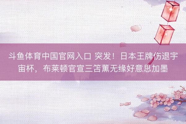 斗鱼体育中国官网入口 突发！日本王牌伤退宇宙杯，布莱顿官宣三笘薫无缘好意思加墨