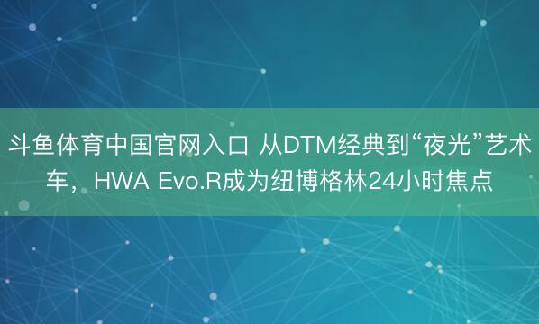 斗鱼体育中国官网入口 从DTM经典到“夜光”艺术车，HWA Evo.R成为纽博格林24小时焦点