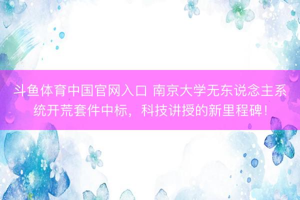 斗鱼体育中国官网入口 南京大学无东说念主系统开荒套件中标，科技讲授的新里程碑！