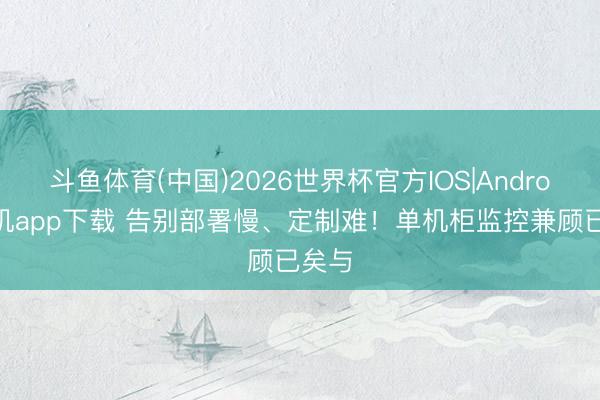 斗鱼体育(中国)2026世界杯官方IOS|Android手机app下载 告别部署慢、定制难！单机柜监控兼顾已矣与