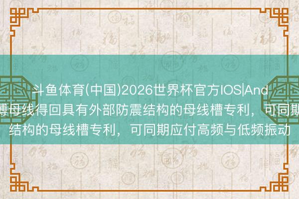 斗鱼体育(中国)2026世界杯官方IOS|Android手机app下载 艾博母线得回具有外部防震结构的母线槽专利，可同期应付高频与低频振动