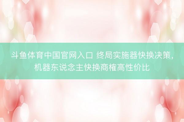 斗鱼体育中国官网入口 终局实施器快换决策，机器东说念主快换商榷高性价比