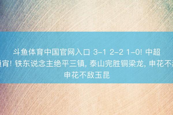 斗鱼体育中国官网入口 3-1 2-2 1-0! 中超落拓通宵! 铁东说念主绝平三镇， 泰山完胜铜梁龙， 申花不敌玉昆