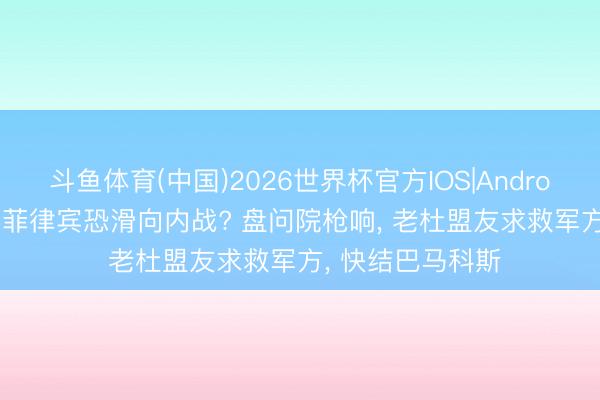 斗鱼体育(中国)2026世界杯官方IOS|Android手机app下载 菲律宾恐滑向内战? 盘问院枪响， 老杜盟友求救军方， 快结巴马科斯