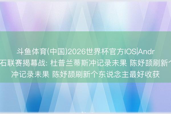 斗鱼体育(中国)2026世界杯官方IOS|Android手机app下载 钻石联赛揭幕战: 杜普兰蒂斯冲记录未果 陈妤颉刷新个东说念主最好收获