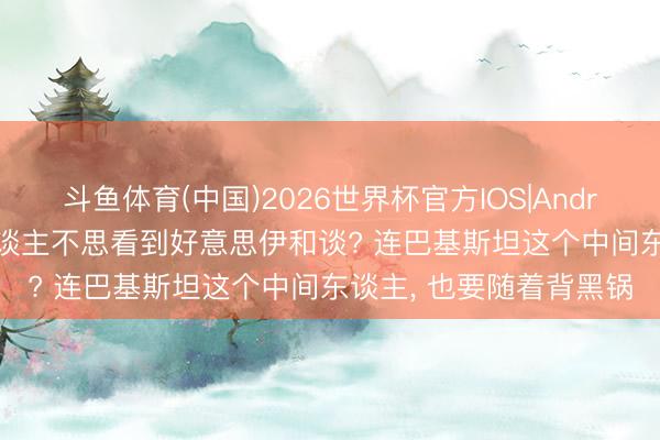 斗鱼体育(中国)2026世界杯官方IOS|Android手机app下载 有东谈主不思看到好意思伊和谈? 连巴基斯坦这个中间东谈主， 也要随着背黑锅