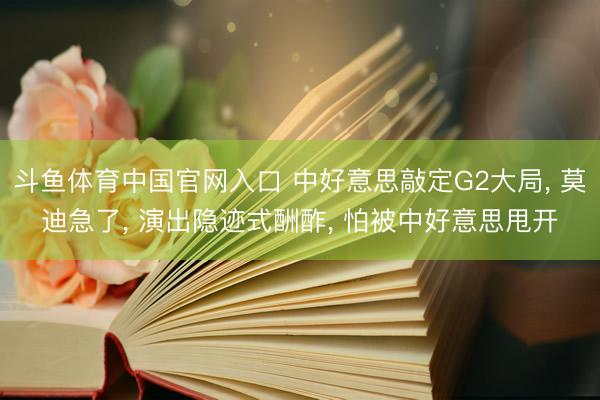 斗鱼体育中国官网入口 中好意思敲定G2大局， 莫迪急了， 演出隐迹式酬酢， 怕被中好意思甩开