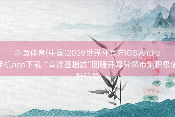 斗鱼体育(中国)2026世界杯官方IOS|Android手机app下载 “肯德基指数”回暖开释猝然市集积极信号