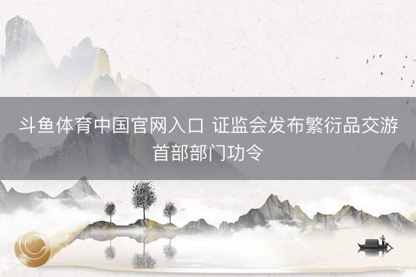 斗鱼体育中国官网入口 证监会发布繁衍品交游首部部门功令