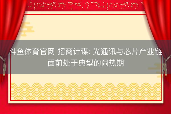 斗鱼体育官网 招商计谋: 光通讯与芯片产业链面前处于典型的闹热期