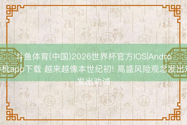 斗鱼体育(中国)2026世界杯官方IOS|Android手机app下载 越来越像本世纪初! 高盛风险观念发出劝诫