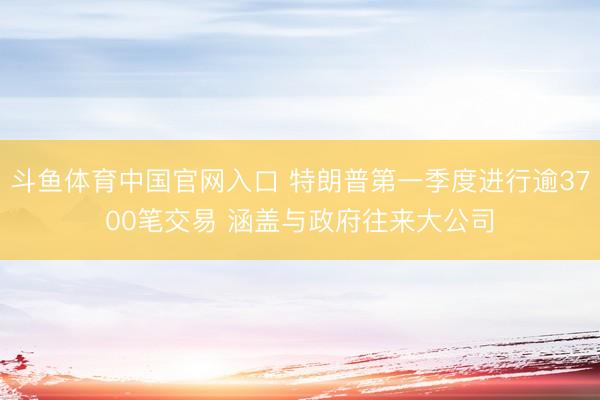 斗鱼体育中国官网入口 特朗普第一季度进行逾3700笔交易 涵盖与政府往来大公司