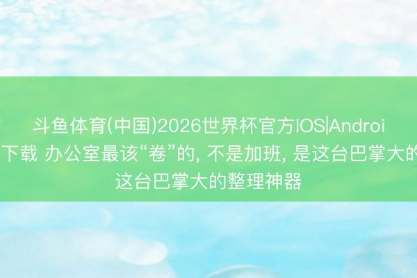斗鱼体育(中国)2026世界杯官方IOS|Android手机app下载 办公室最该“卷”的， 不是加班， 是这台巴掌大的整理神器