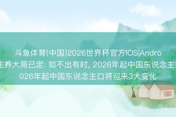 斗鱼体育(中国)2026世界杯官方IOS|Android手机app下载 生养大局已定: 如不出有时， 2026年起中国东说念主口将迎来3大变化