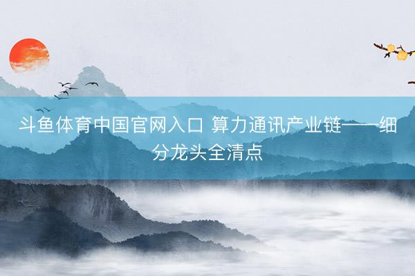 斗鱼体育中国官网入口 算力通讯产业链——细分龙头全清点