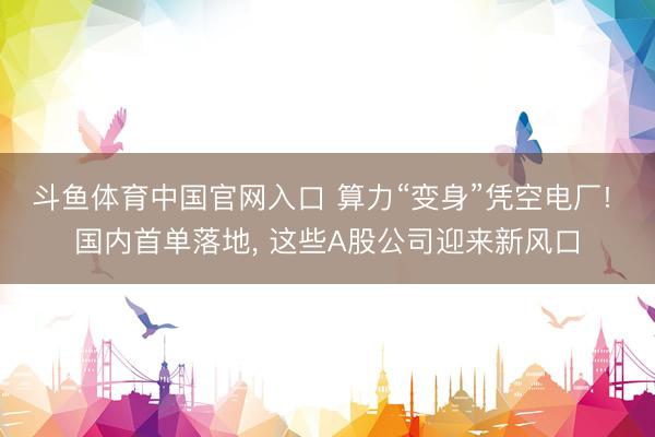 斗鱼体育中国官网入口 算力“变身”凭空电厂! 国内首单落地， 这些A股公司迎来新风口