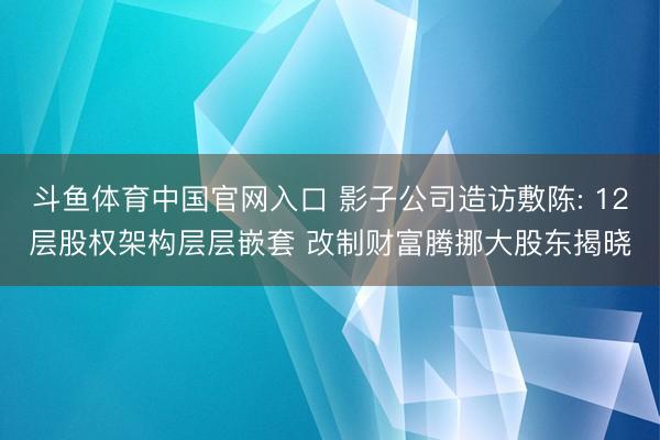 斗鱼体育中国官网入口 影子公司造访敷陈: 12层股权架构层层嵌套 改制财富腾挪大股东揭晓